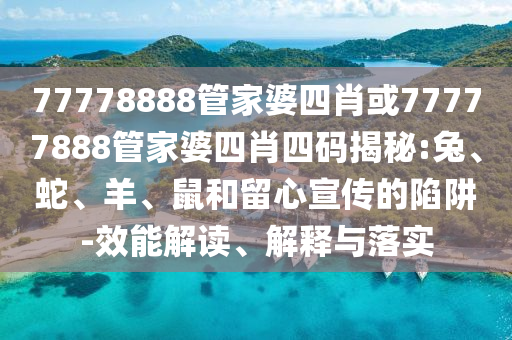 77778888管家婆四肖或77777888管家婆四肖四码揭秘:兔、蛇、羊、鼠和留心宣传的陷阱-效能解读、解释与落实